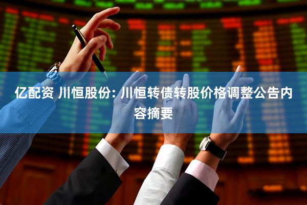 亿配资 川恒股份: 川恒转债转股价格调整公告内容摘要