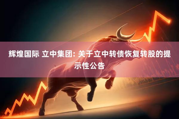 辉煌国际 立中集团: 关于立中转债恢复转股的提示性公告