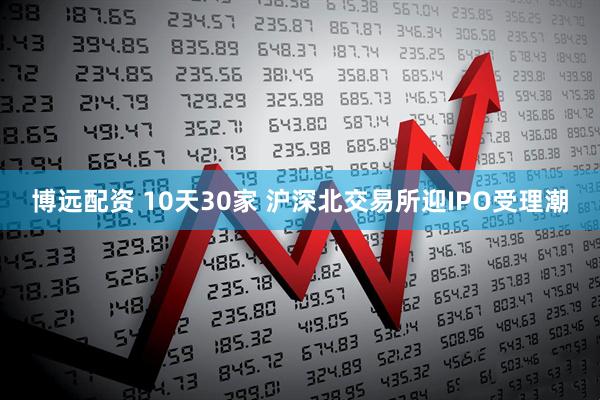 博远配资 10天30家 沪深北交易所迎IPO受理潮