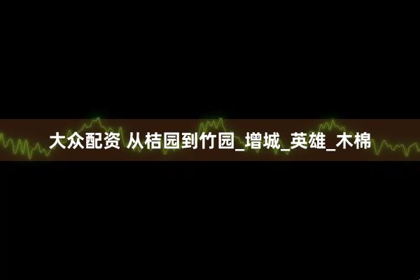 大众配资 从桔园到竹园_增城_英雄_木棉