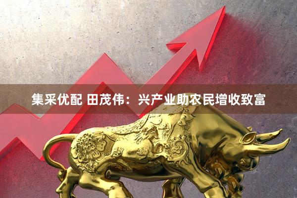 集采优配 田茂伟：兴产业助农民增收致富