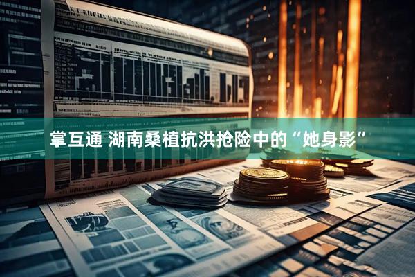 掌互通 湖南桑植抗洪抢险中的“她身影”