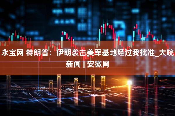 永宝网 特朗普：伊朗袭击美军基地经过我批准_大皖新闻 | 安徽网