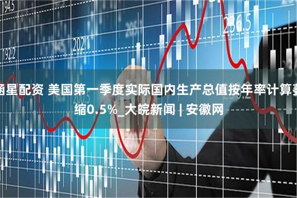 涵星配资 美国第一季度实际国内生产总值按年率计算萎缩0.5%_大皖新闻 | 安徽网