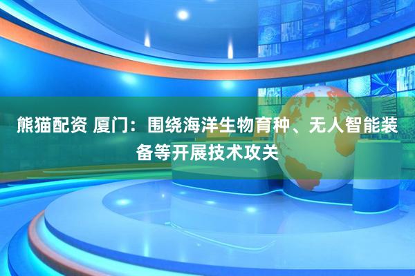 熊猫配资 厦门：围绕海洋生物育种、无人智能装备等开展技术攻关