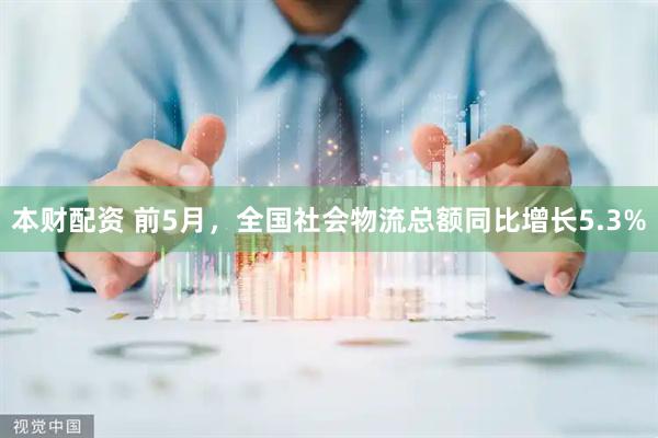 本财配资 前5月，全国社会物流总额同比增长5.3%