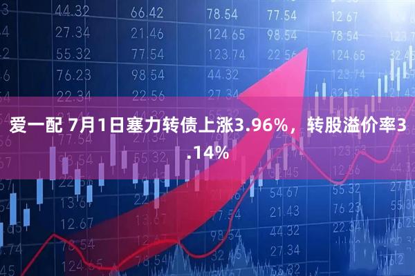 爱一配 7月1日塞力转债上涨3.96%，转股溢价率3.14%