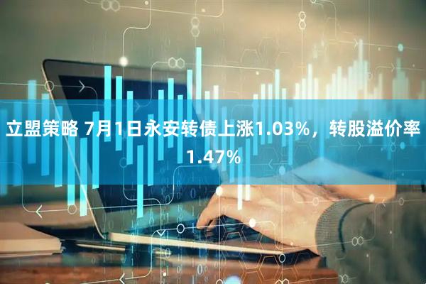 立盟策略 7月1日永安转债上涨1.03%，转股溢价率1.47%