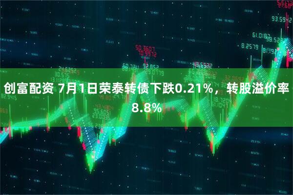 创富配资 7月1日荣泰转债下跌0.21%，转股溢价率8.8%
