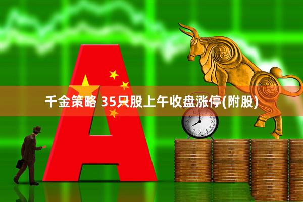 千金策略 35只股上午收盘涨停(附股)