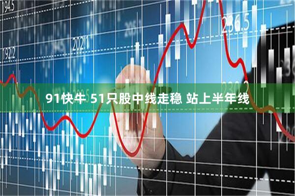 91快牛 51只股中线走稳 站上半年线