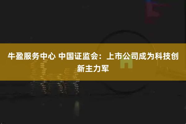 牛盈服务中心 中国证监会：上市公司成为科技创新主力军