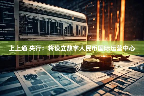 上上通 央行：将设立数字人民币国际运营中心