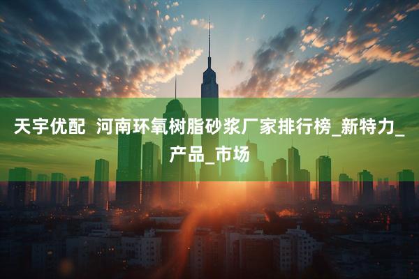 天宇优配  河南环氧树脂砂浆厂家排行榜_新特力_产品_市场