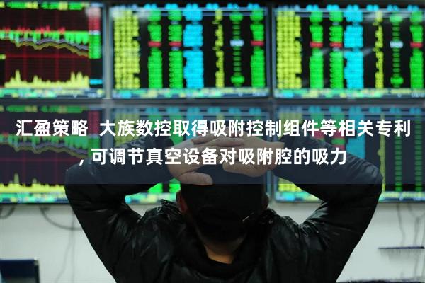 汇盈策略  大族数控取得吸附控制组件等相关专利, 可调节真空设备对吸附腔的吸力