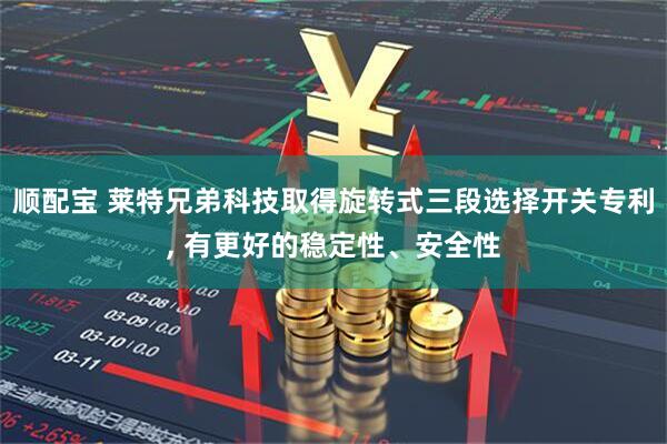 顺配宝 莱特兄弟科技取得旋转式三段选择开关专利, 有更好的稳定性、安全性