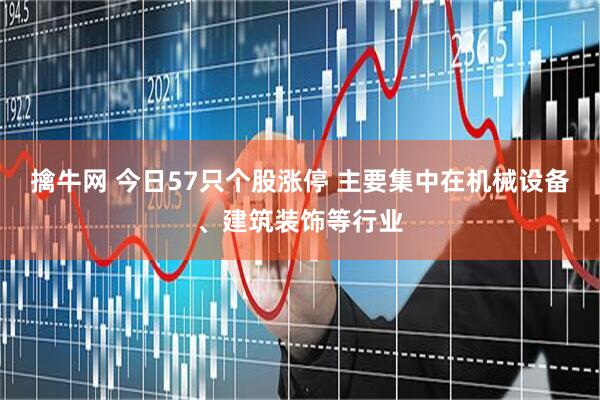 擒牛网 今日57只个股涨停 主要集中在机械设备、建筑装饰等行业