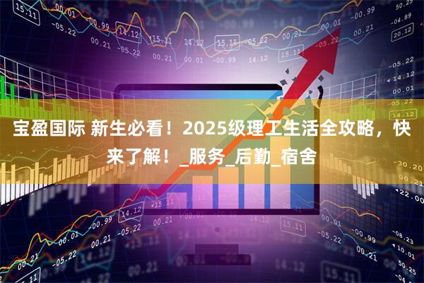 宝盈国际 新生必看!2025级理工生活全攻略,快来了解!_服务_后勤_宿舍