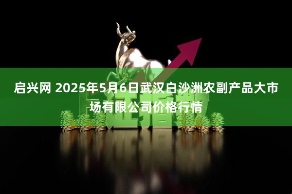 启兴网 2025年5月6日武汉白沙洲农副产品大市场有限公司价格行情