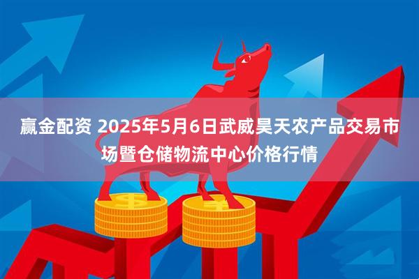 赢金配资 2025年5月6日武威昊天农产品交易市场暨仓储物流中心价格行情