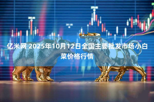 亿米网 2025年10月12日全国主要批发市场小白菜价格行情