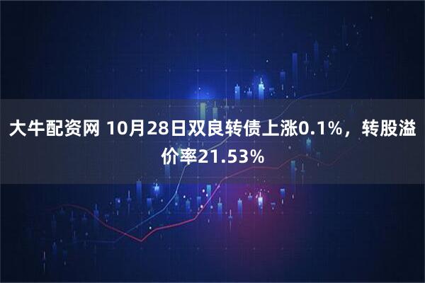 大牛配资网 10月28日双良转债上涨0.1%，转股溢价率21.53%
