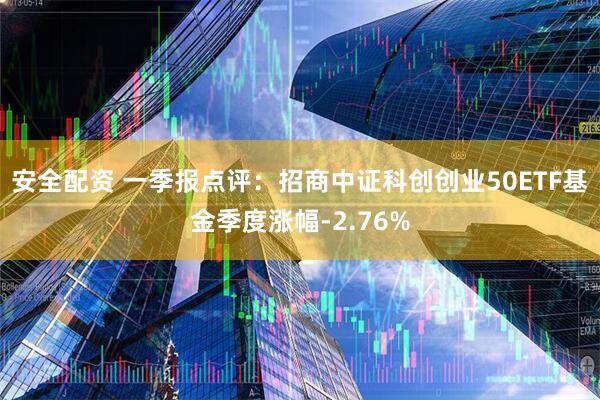 安全配资 一季报点评:招商中证科创创业50ETF基金季度涨幅-2.76%