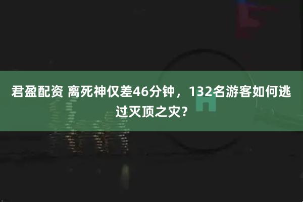 君盈配资 离死神仅差46分钟，132名游客如何逃过灭顶之灾？
