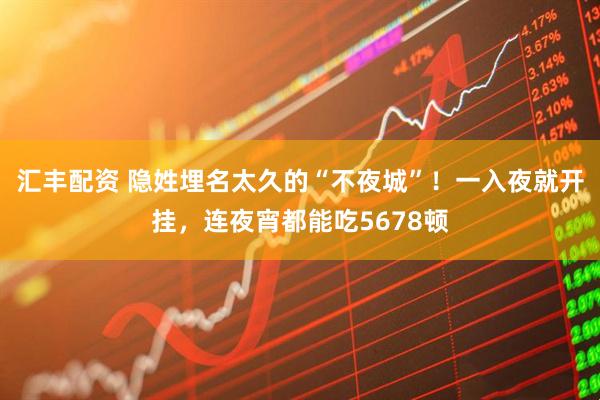 汇丰配资 隐姓埋名太久的“不夜城”！一入夜就开挂，连夜宵都能吃5678顿
