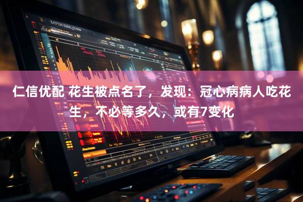 仁信优配 花生被点名了，发现：冠心病病人吃花生，不必等多久，或有7变化
