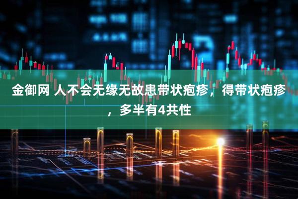 金御网 人不会无缘无故患带状疱疹，得带状疱疹，多半有4共性