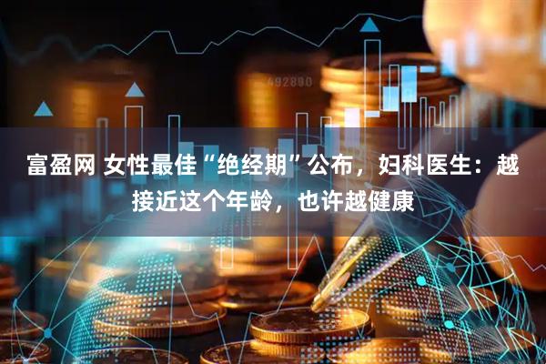 富盈网 女性最佳“绝经期”公布，妇科医生：越接近这个年龄，也许越健康