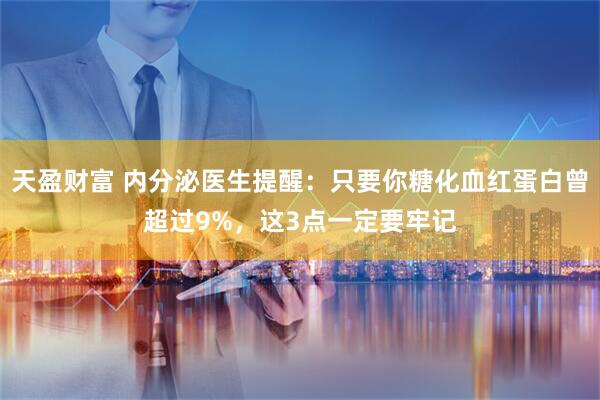 天盈财富 内分泌医生提醒：只要你糖化血红蛋白曾超过9%，这3点一定要牢记