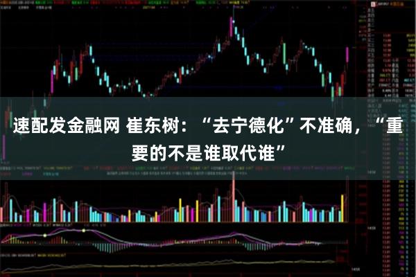 速配发金融网 崔东树：“去宁德化”不准确，“重要的不是谁取代谁”